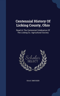 Centennial History Of Licking County, Ohio : Read At The Centennial Celebration Of The Licking Co. Agricultural Society