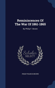 Reminiscences Of The War Of 1861-1865 : By Philip F. Brown