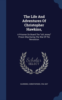 The Life And Adventures Of Christopher Hawkins, : A Prisoner On Board The old Jersey Prison Ship During The War Of The Revolution