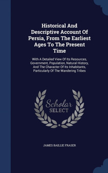 Historical And Descriptive Account Of Persia, From The Earliest Ages To The Present Time : With A Detailed View Of Its Resources, Government, Population, Natural History, And The Character Of Its Inha