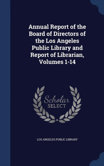 Annual Report of the Board of Directors of the Los Angeles Public Library and Report of Librarian, Volumes 1-14 Annual Report of the Board of Directors of the Los Angeles Public Library and Report of Librarian, Volumes 1-14