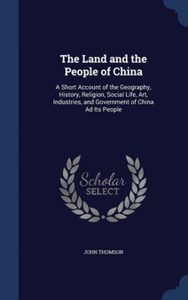 The Land and the People of China : A Short Account of the Geography, History, Religion, Social Life, Art, Industries, and Government of China Ad Its People