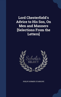 Lord Chesterfield's Advice to His Son, On Men and Manners [Selections From the Letters]
