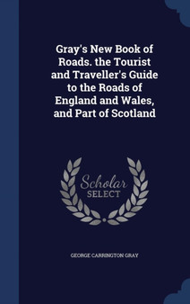 Gray's New Book of Roads. the Tourist and Traveller's Guide to the Roads of England and Wales, and Part of Scotland