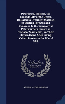 Petersburg, Virginia, the Cockade City of the Union, Declared by President Madison in Bidding Farewell and Godspeed to the Company of Petersburgers Known as "Canada Volunteers", on Their Return Home A