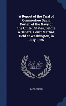 A Report of the Trial of Commodore David Porter, of the Navy of the United States, Before a General Court Martial, Held at Washington, in July, 1825