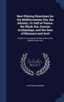 New Piloting Directions for the Mediterranean Sea, the Adriatic, Or Gulf of Venice, the Black Sea, Grecian Archipelago, and the Seas of Marmara and Azof : Written to Accompany the New Chart of the Med