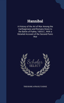 Hannibal : A History of the Art of War Among the Carthaginians and Romans Down to the Battle of Pydna, 168 B.C., With a Detailed Account of the Second Punic War