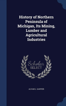 History of Northern Peninsula of Michigan, Its Mining, Lumber and Agricultural Industries