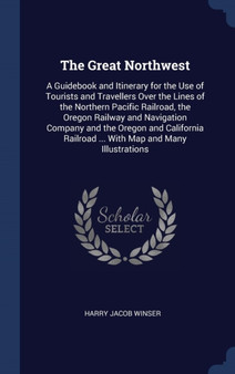 The Great Northwest : A Guidebook and Itinerary for the Use of Tourists and Travellers Over the Lines of the Northern Pacific Railroad, the Oregon Railway and Navigation Company and the Oregon and Cal