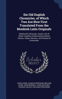 Six Old English Chronicles, of Which Two Are Now First Translated from the Monkish Latin Originals : Ethelwerd's Chronicle. Asser's Life of Alfred. Geoffrey of Monmouth's British History. Gildas. Nenn