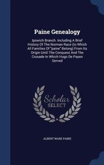 Paine Genealogy : Ipswich Branch. Including A Brief History Of The Norman Race (to Which All Families Of paine Belong) From Its Origin Unitl The Conquest And The Crusade In Which Hugo De Payen Served