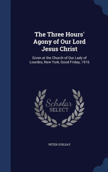The Three Hours' Agony of Our Lord Jesus Christ : Given at the Church of Our Lady of Lourdes, New York, Good Friday, 1916