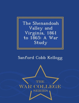The Shenandoah Valley and Virginia, 1861 to 1865 : A War Study - War College Series