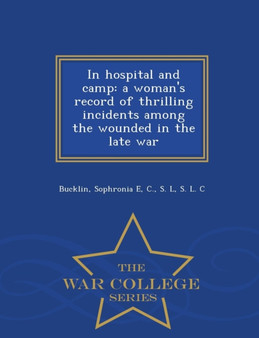 In Hospital and Camp : A Woman's Record of Thrilling Incidents Among the Wounded in the Late War - War College Series