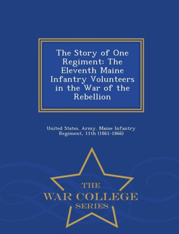 The Story of One Regiment : The Eleventh Maine Infantry Volunteers in the War of the Rebellion - War College Series