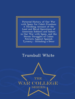 Pictorial History of Our War with Spain for Cuba's Freedom : A Thrilling Account of the Land and Naval Operations of American Soldiers and Sailors in Our War with Spain, and the Heroic Struggles of Cu