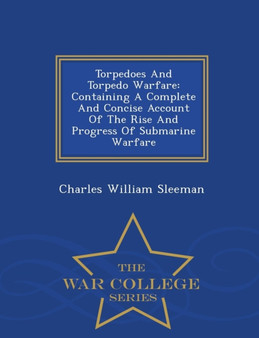 Torpedoes and Torpedo Warfare : Containing a Complete and Concise Account of the Rise and Progress of Submarine Warfare - War College Series