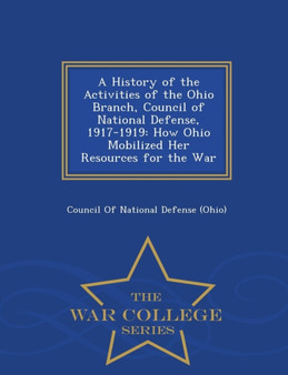 A History of the Activities of the Ohio Branch, Council of National Defense, 1917-1919 : How Ohio Mobilized Her Resources for the War - War College Series