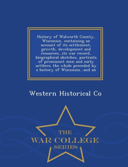 History of Walworth County, Wisconsin, Containing an Account of Its Settlement, Growth, Development and Resources...Its War Record, Biographical Sketches, Portraits of Prominent Men and Early Settlers