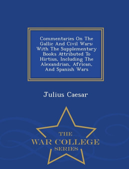 Commentaries on the Gallic and Civil Wars : With the Supplementary Books Attributed to Hirtius, Including the Alexandrian, African, and Spanish Wars - War College Series