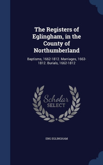 The Registers of Eglingham, in the County of Northumberland : Baptisms, 1662-1812. Marriages, 1663-1812. Burials, 1662-1812