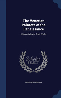 The Venetian Painters of the Renaissance : With an Index to Their Works
