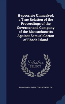 Hypocrisie Unmasked; a True Relation of the Proceedings of the Governor and Company of the Massachusetts Against Samuel Gorton of Rhode Island