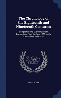 The Chronology of the Eighteenth and Nineteenth Centuries : Comprehending Every Important Transaction, From the Year 1700, to the Close of the Year 1825
