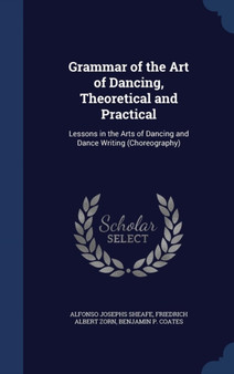 Grammar of the Art of Dancing, Theoretical and Practical : Lessons in the Arts of Dancing and Dance Writing (Choreography)