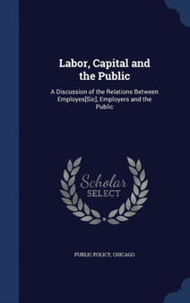 Labor, Capital and the Public : A Discussion of the Relations Between Employes[Sic], Employers and the Public