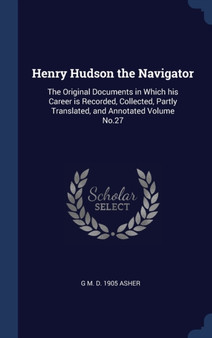 Henry Hudson the Navigator : The Original Documents in Which his Career is Recorded, Collected, Partly Translated, and Annotated Volume No.27