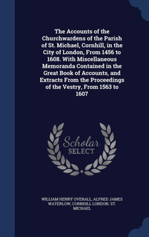The Accounts of the Churchwardens of the Parish of St. Michael, Cornhill, in the City of London, From 1456 to 1608. With Miscellaneous Memoranda Contained in the Great Book of Accounts, and Extracts F
