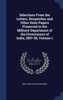 Selections from the Letters, Despatches and Other State Papers Preserved in the Military Department of the Government of India, 1857-58, Volume 1