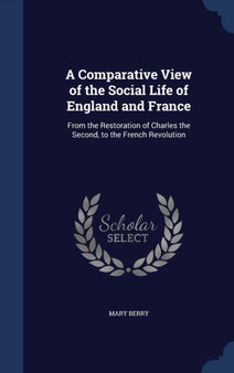 A Comparative View of the Social Life of England and France : From the Restoration of Charles the Second, to the French Revolution