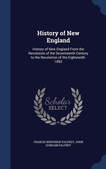 History of New England : History of New England From the Revolution of the Seventeenth Century to the Revolution of the Eighteenth. 1892