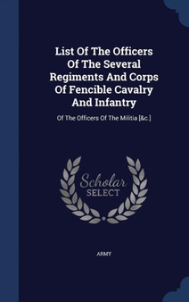 List Of The Officers Of The Several Regiments And Corps Of Fencible Cavalry And Infantry : Of The Officers Of The Militia [&c.]