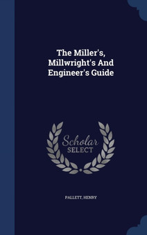 The Miller's, Millwright's And Engineer's Guide