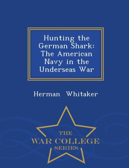 Hunting the German Shark : The American Navy in the Underseas War - War College Series