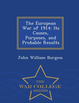 The European War of 1914 : Its Causes, Purposes, and Probable Results - War College Series