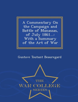 A Commentary on the Campaign and Battle of Manassas, of July 1861... : With a Summary of the Art of War - War College Series