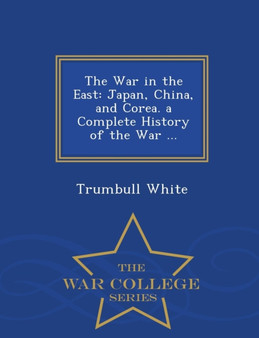 The War in the East : Japan, China, and Corea. a Complete History of the War ... - War College Series
