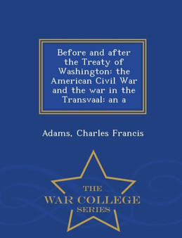 Before and After the Treaty of Washington : The American Civil War and the War in the Transvaal: An a - War College Series