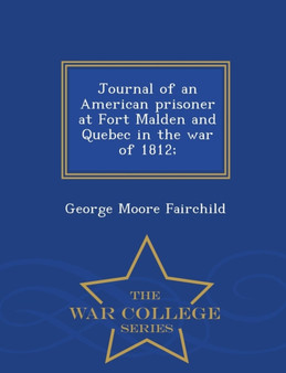 Journal of an American Prisoner at Fort Malden and Quebec in the War of 1812; - War College Series