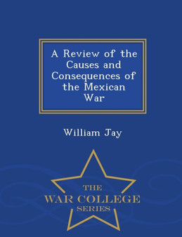 A Review of the Causes and Consequences of the Mexican War - War College Series