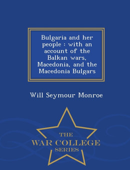 Bulgaria and Her People : With an Account of the Balkan Wars, Macedonia, and the Macedonia Bulgars - War College Series