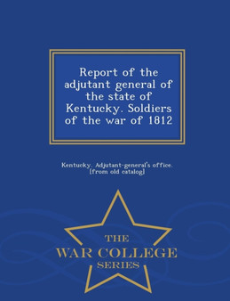 Report of the Adjutant General of the State of Kentucky. Soldiers of the War of 1812 - War College Series