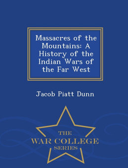 Massacres of the Mountains : A History of the Indian Wars of the Far West - War College Series