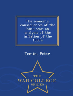 The Economic Consequences of the Bank War : An Analysis of the Inflation of the 1830's - War College Series