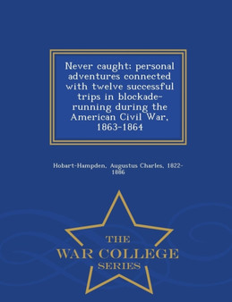 Never Caught; Personal Adventures Connected with Twelve Successful Trips in Blockade-Running During the American Civil War, 1863-1864 - War College Series